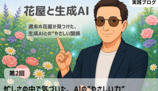 週末の花屋が見つけた「生成AIとのやさしい関係」実践ブログ：第2回